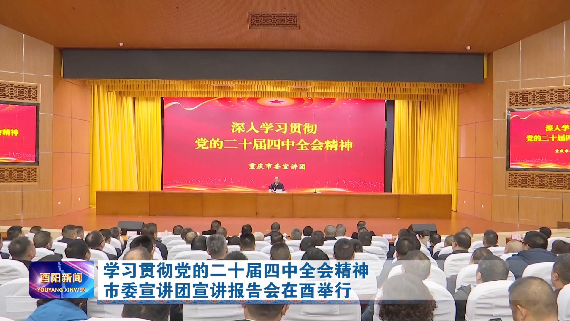 学习贯彻党的二十届四中全会精神 市委宣讲团宣讲报告会在酉举行