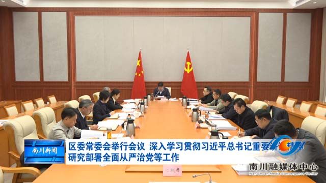 区委常委会举行会议 深入学习贯彻习近平总书记重要讲话精神 研究部署全面从严治党等工作