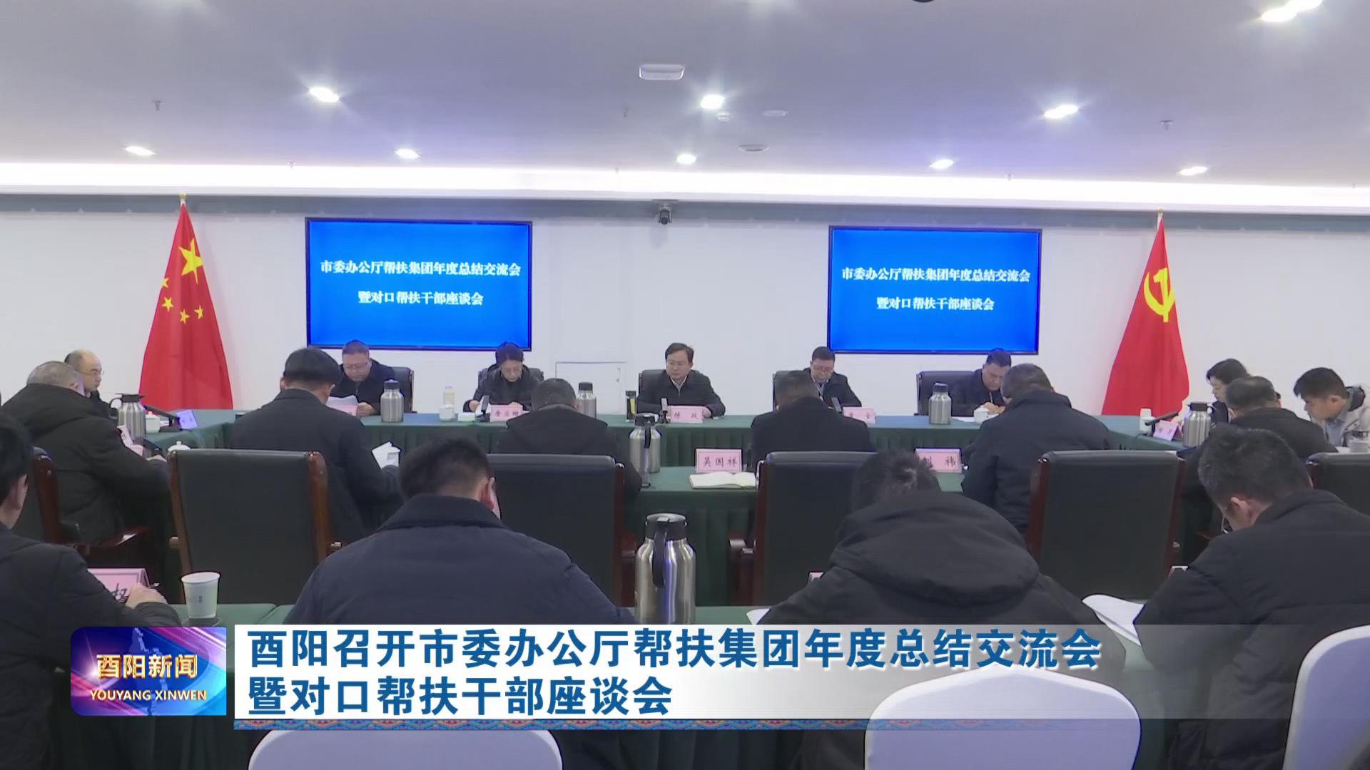 酉阳召开市委办公厅帮扶集团年度总结交流会暨对口帮扶干部座谈会