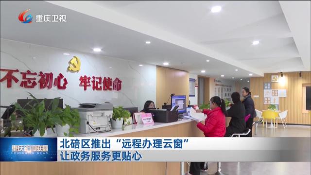 北碚区推出“远程办理云窗” 让政务服务更贴心