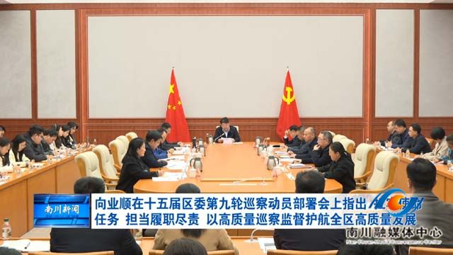 向业顺在十五届区委第九轮巡察动员部署会上指出 扛牢使命任务 担当履职尽责 以高质量巡察监督护航全区高质量发展