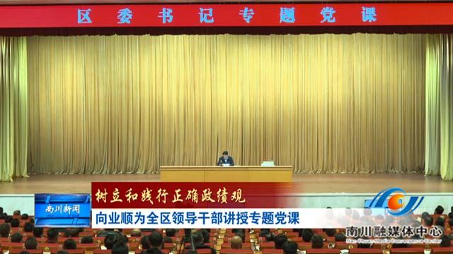 《树立和践行正确政绩观》向业顺为全区领导干部讲授专题党课