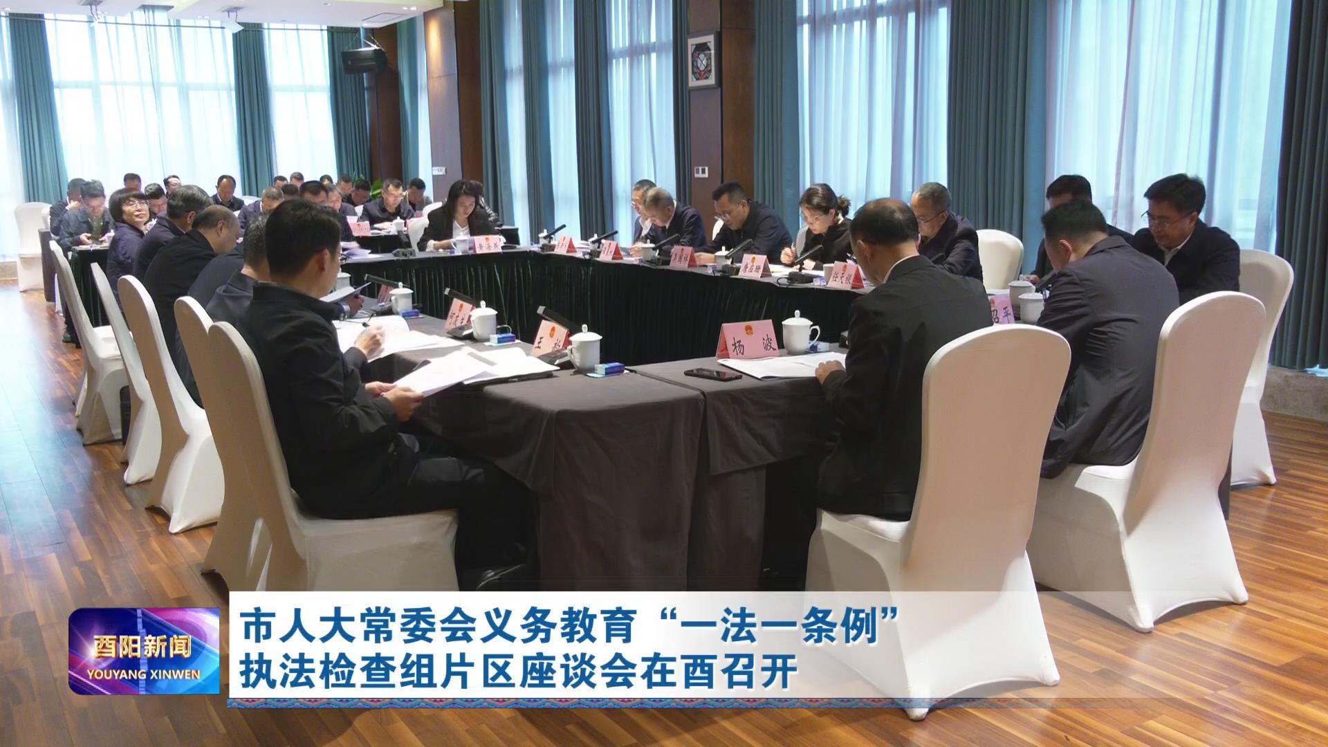 市人大常委会义务教育“一法一条例”执法检查组片区座谈会在酉召开