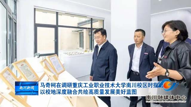 马奇柯在调研重庆工业职业技术大学南川校区时指出 以校地深度融合共绘高质量发展美好蓝图
