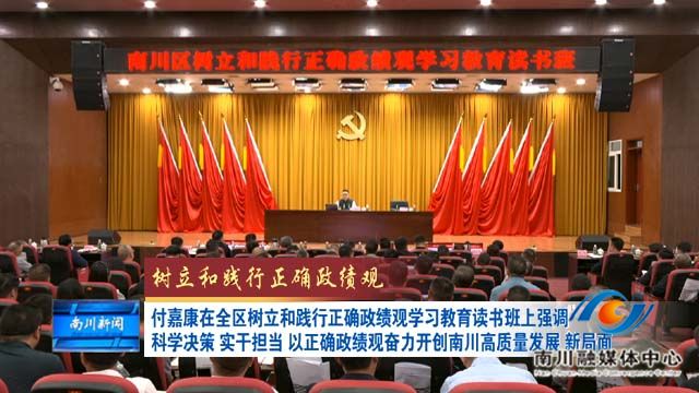 《树立和践行正确政绩观》付嘉康在全区树立和践行正确政绩观学习教育读书班上强调 科学决策 实干担当 以正确政绩观奋力开创南川高质量发展 新局面