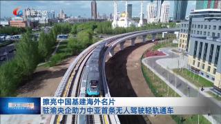 擦亮中国基建海外名片 驻渝央企助力中亚首条无人驾驶轻轨通车