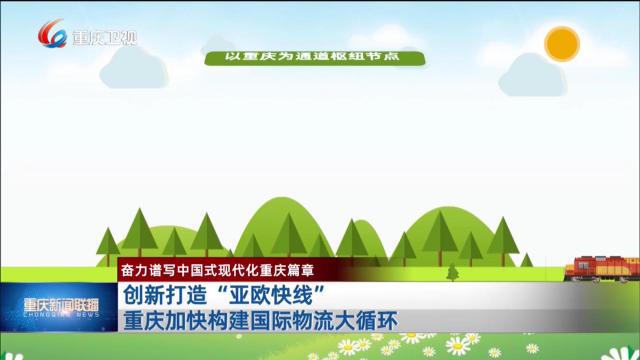 创新打造“亚欧快线” 重庆加快构建国际物流大循环