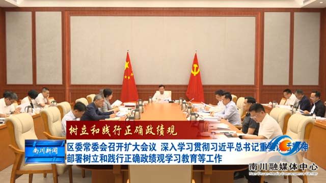 《树立和践行正确政绩观》区委常委会召开扩大会议 深入学习贯彻习近平总书记重要讲话精神 部署树立和践行正确政绩观学习教育等工作