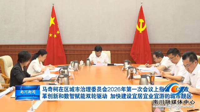 马奇柯在区城市治理委员会2026年第一次会议上指出 突出改革创新和数智赋能双轮驱动 加快建设宜居宜业宜游的城市靓区