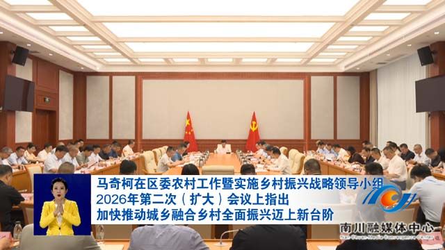 马奇柯在区委农村工作暨实施乡村振兴战略领导小组2026年第二次（扩大）会议上指出 加快推动城乡融合乡村全面振兴迈上新台阶