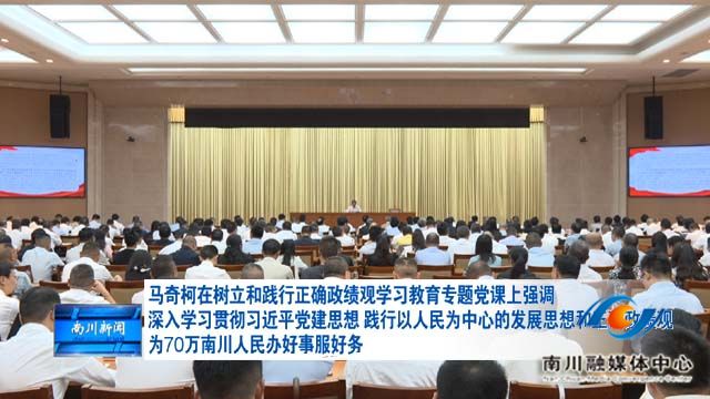 马奇柯在树立和践行正确政绩观学习教育专题党课上强调 深入学习贯彻习近平党建思想 践行以人民为中心的发展思想和正确政绩观 为70万南川人民办好事服好务