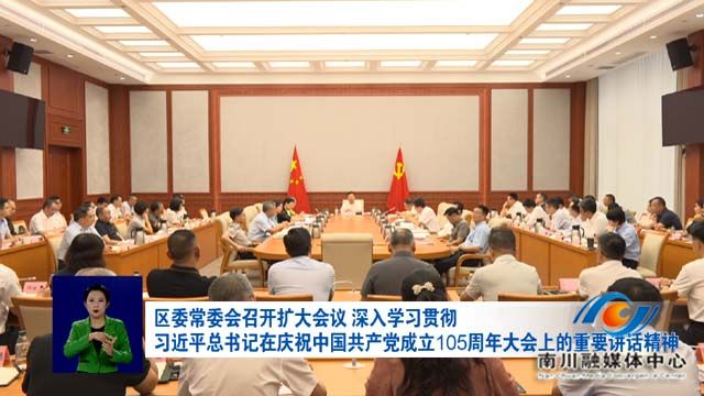区委常委会召开扩大会议 深入学习贯彻习近平总书记在庆祝中国共产党成立105周年大会上的重要讲话精神